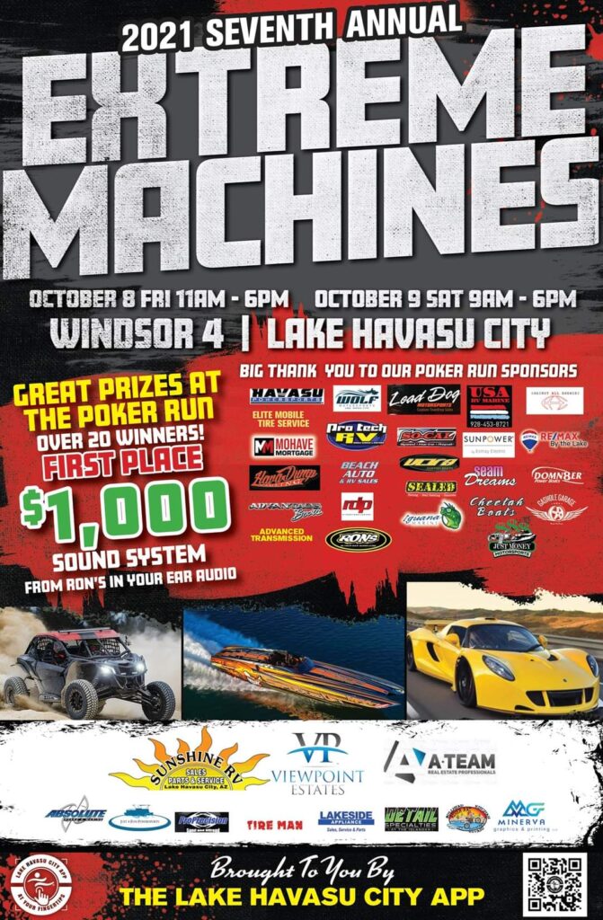 Extreme Machines 2021 Lake Havasu City Arizona October 8th & 9th Featuring Extreme Cars, Trucks, Boats, UTVs. Motorcycles, and More. Extreme Poker Run with Great prizes with over 20 Winners, First place will win a $1,000 sound system from Ron's In Your Ear Audio.
