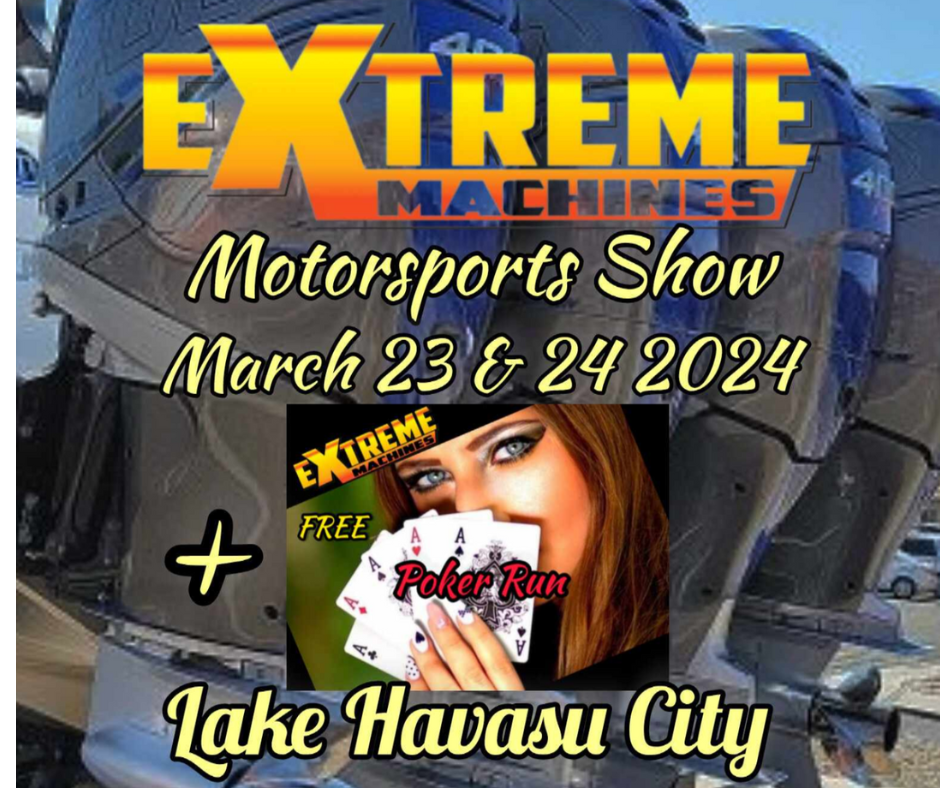 Extreme Machines Lake Havasu City Arizona March 23rd & 24th 2024! 
EVENT TIMES are Saturday March 23rd 9:00am to 5:00pm & Sunday March 24th 9:00am to 3:00pm. ONLY $5.00 Entry !! FOR INFORMATION CONTACT Darrin Davidson 928-486-7393